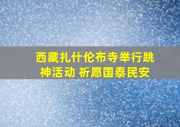 西藏扎什伦布寺举行跳神活动 祈愿国泰民安